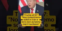 ULTIM'ORA Trump al G7: "Non investiremo soldi in Iran e non avranno mai il nucleare"