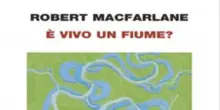 Tra capire se &ldquo;&Egrave; vivo un fiume?&rdquo; e assegnargli dei diritti il passo &egrave; breve. Il dono di Robert Macfarlane