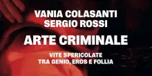 Arte Criminale, in un libro vite spericolate di pittori e scultori tra genio e follia