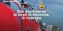 Sub scomparso al largo di Ravenna, il video delle ricerche