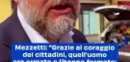 Mezzetti: "Grazie al coraggio dei cittadini, quell'uomo era armato e l'hanno fermato: hanno avuto un grande senso civico"