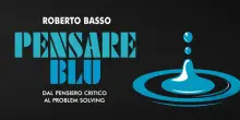 Ecco &ldquo;Pensare Blu &ndash; Dal pensiero critico al problem solving&rdquo;, il libro controcorrente di Roberto Basso